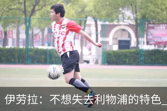 伊劳拉：不想失去利物浦的特色 斗志+进攻型+组织能力